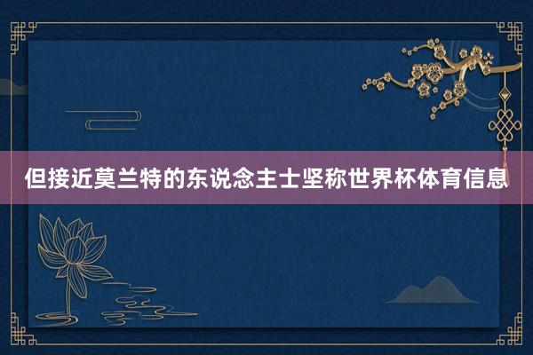 但接近莫兰特的东说念主士坚称世界杯体育信息
