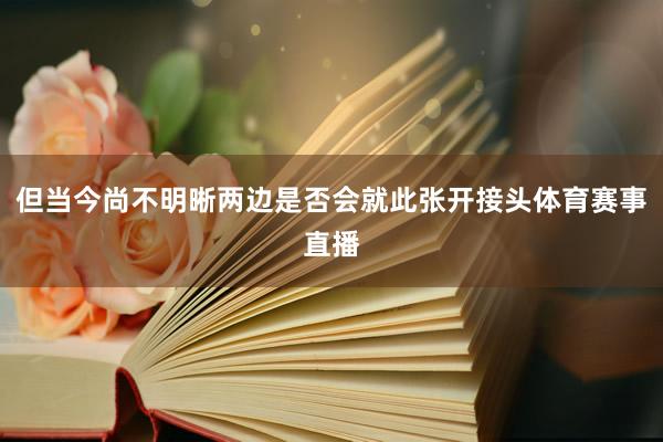 但当今尚不明晰两边是否会就此张开接头体育赛事直播
