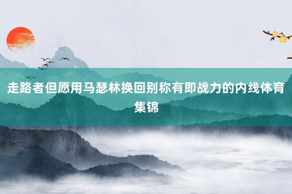 走路者但愿用马瑟林换回别称有即战力的内线体育集锦