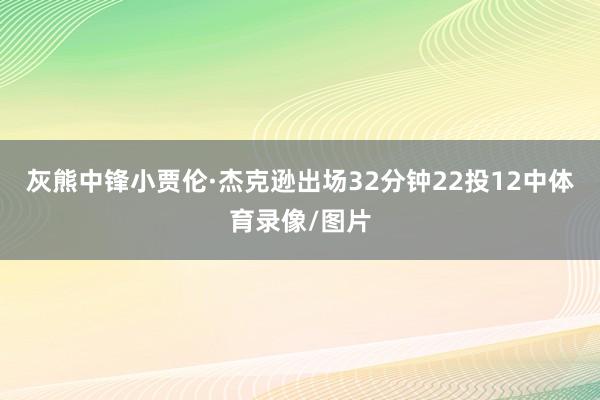 灰熊中锋小贾伦·杰克逊出场32分钟22投12中体育录像/图片