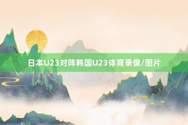日本U23对阵韩国U23体育录像/图片