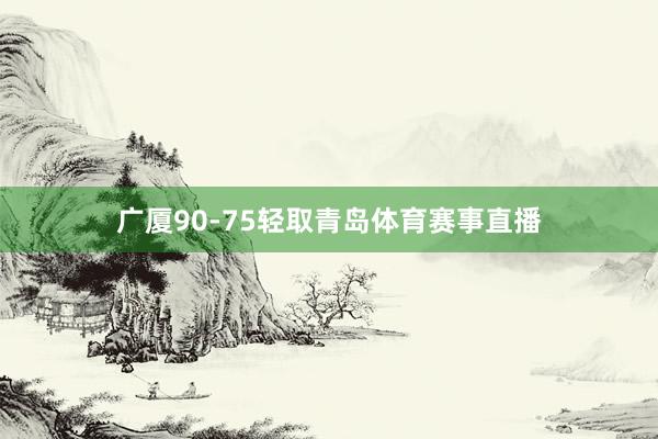 广厦90-75轻取青岛体育赛事直播