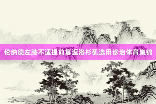 伦纳德左膝不适提前复返洛杉矶选用诊治体育集锦
