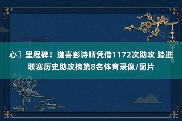 心・里程碑！道喜彭诗晴凭借1172次助攻 踏进联赛历史助攻榜第8名体育录像/图片