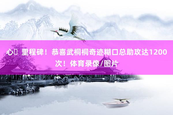 心・里程碑！恭喜武桐桐奇迹糊口总助攻达1200次！体育录像/图片