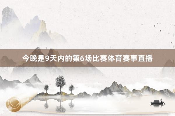 今晚是9天内的第6场比赛体育赛事直播