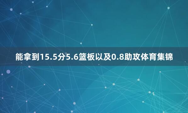 能拿到15.5分5.6篮板以及0.8助攻体育集锦