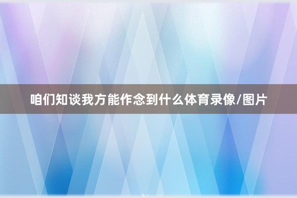 咱们知谈我方能作念到什么体育录像/图片