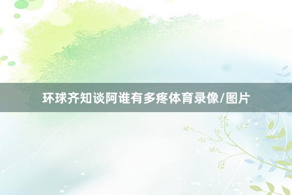 环球齐知谈阿谁有多疼体育录像/图片