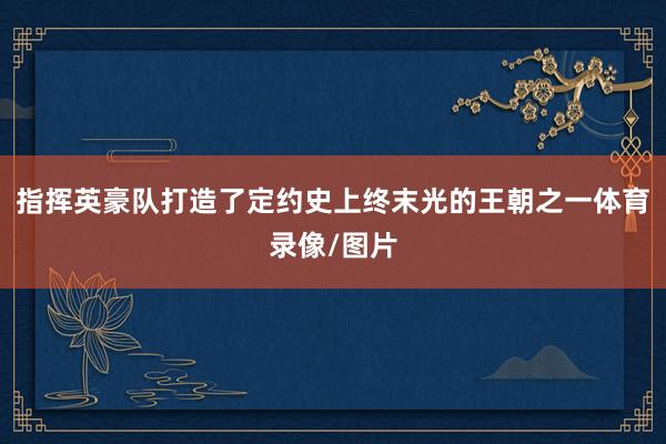 指挥英豪队打造了定约史上终末光的王朝之一体育录像/图片
