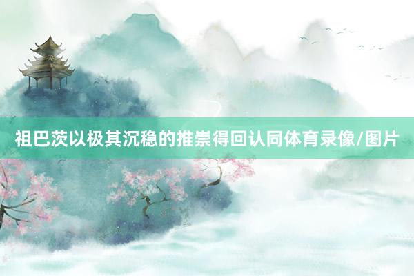 祖巴茨以极其沉稳的推崇得回认同体育录像/图片