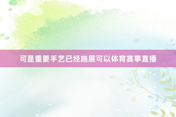 可是重要手艺已经施展可以体育赛事直播