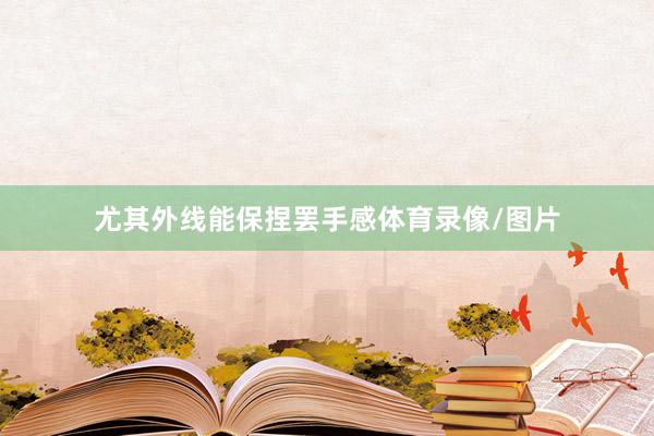 尤其外线能保捏罢手感体育录像/图片