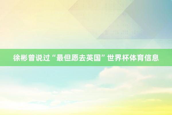 徐彬曾说过“最但愿去英国”世界杯体育信息