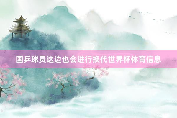 国乒球员这边也会进行换代世界杯体育信息