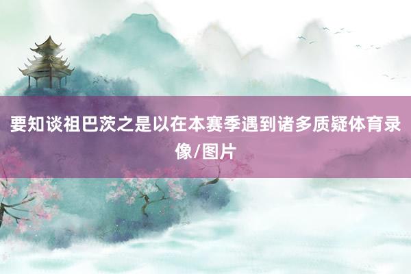 要知谈祖巴茨之是以在本赛季遇到诸多质疑体育录像/图片