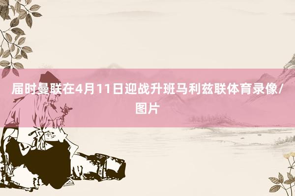 届时曼联在4月11日迎战升班马利兹联体育录像/图片