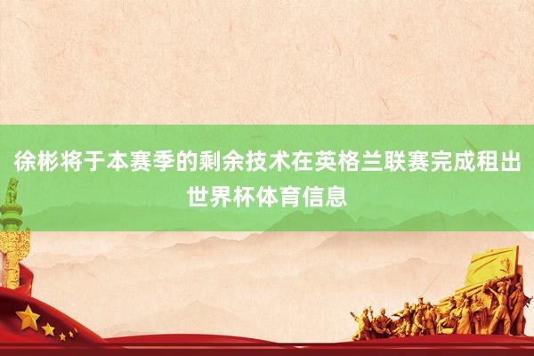 徐彬将于本赛季的剩余技术在英格兰联赛完成租出世界杯体育信息
