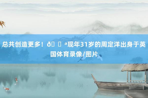 总共创造更多！💪现年31岁的周定洋出身于英国体育录像/图片