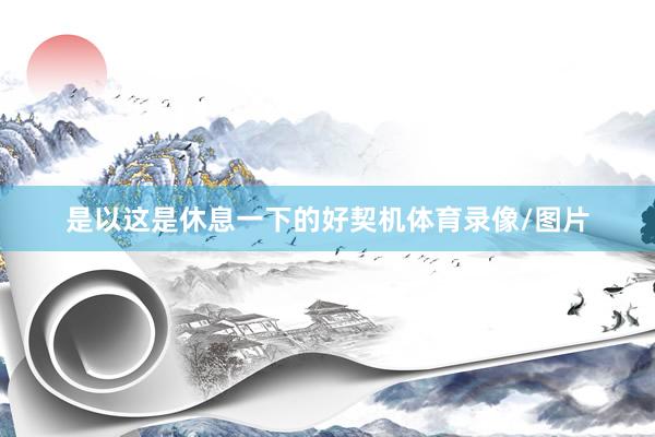 是以这是休息一下的好契机体育录像/图片