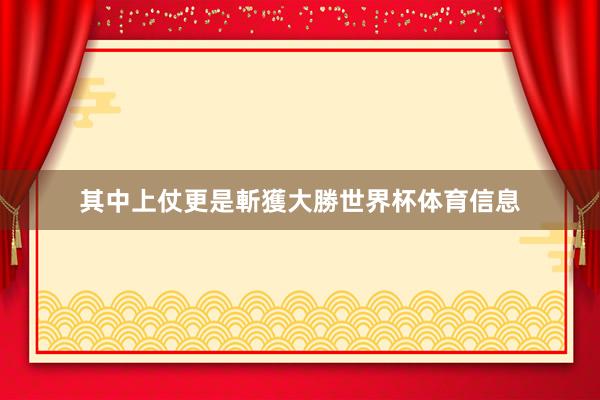 其中上仗更是斬獲大勝世界杯体育信息