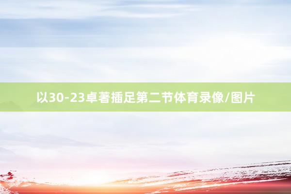 以30-23卓著插足第二节体育录像/图片