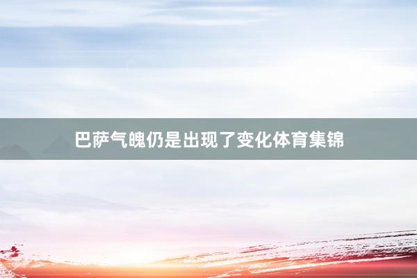 巴萨气魄仍是出现了变化体育集锦