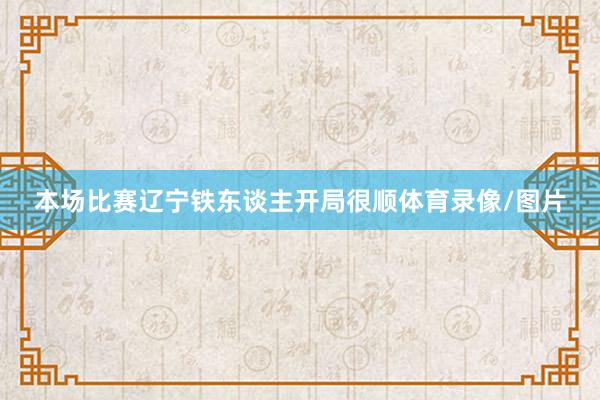 本场比赛辽宁铁东谈主开局很顺体育录像/图片