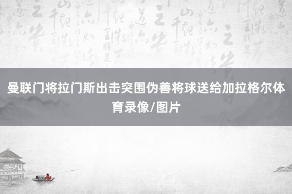曼联门将拉门斯出击突围伪善将球送给加拉格尔体育录像/图片