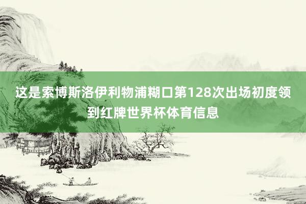 这是索博斯洛伊利物浦糊口第128次出场初度领到红牌世界杯体育信息