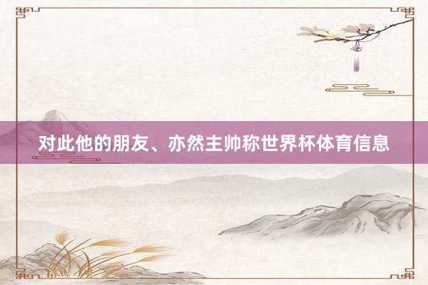 对此他的朋友、亦然主帅称世界杯体育信息