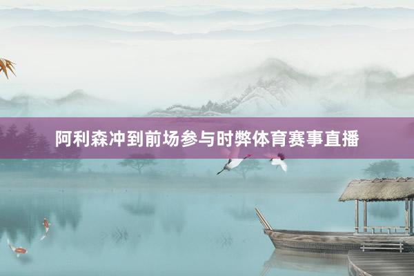 阿利森冲到前场参与时弊体育赛事直播