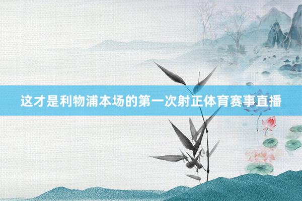 这才是利物浦本场的第一次射正体育赛事直播