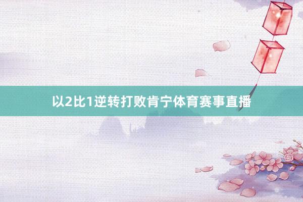 以2比1逆转打败肯宁体育赛事直播