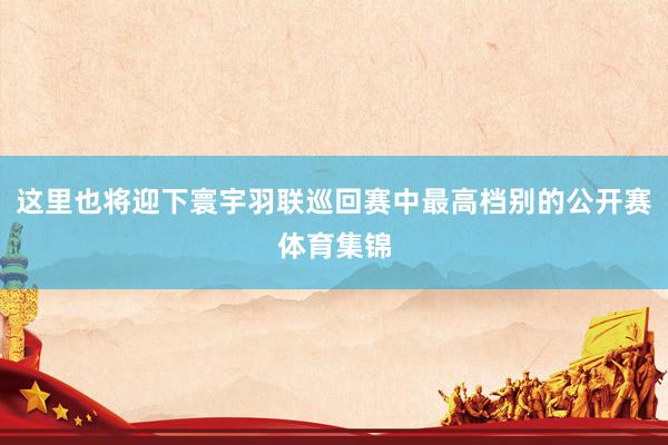 这里也将迎下寰宇羽联巡回赛中最高档别的公开赛体育集锦