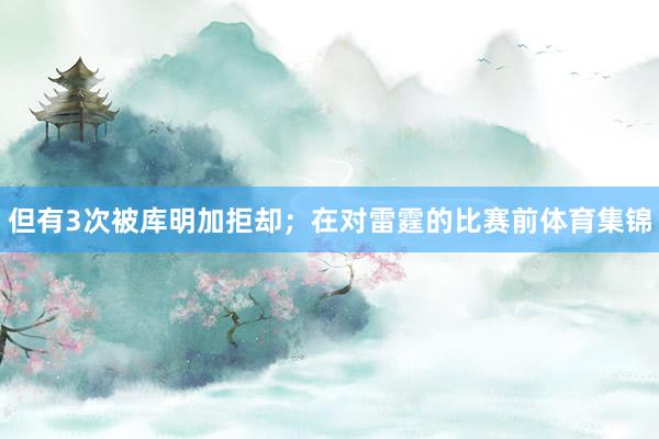 但有3次被库明加拒却；在对雷霆的比赛前体育集锦