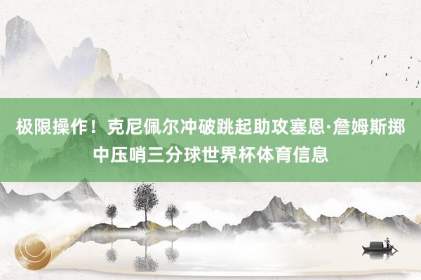 极限操作！克尼佩尔冲破跳起助攻塞恩·詹姆斯掷中压哨三分球世界杯体育信息
