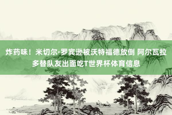 炸药味！米切尔·罗宾逊被沃特福德放倒 阿尔瓦拉多替队友出面吃T世界杯体育信息
