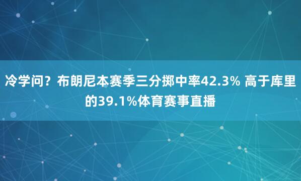 冷学问？布朗尼本赛季三分掷中率42.3% 高于库里的39.1%体育赛事直播