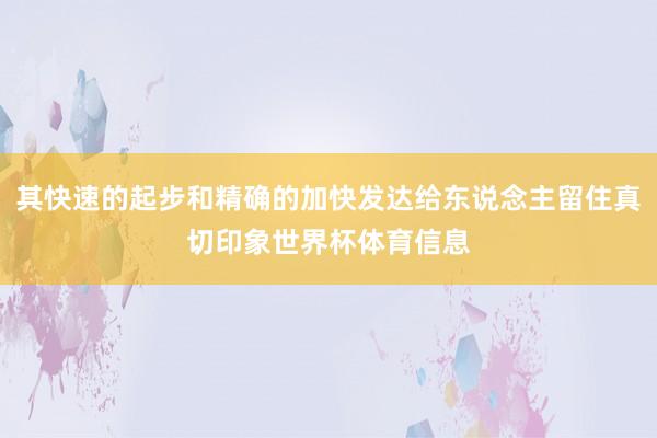 其快速的起步和精确的加快发达给东说念主留住真切印象世界杯体育信息