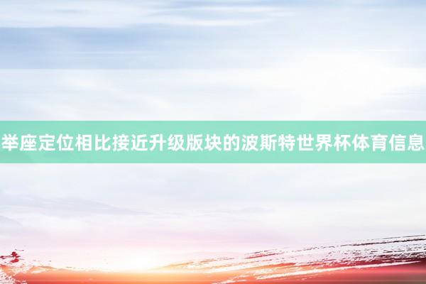 举座定位相比接近升级版块的波斯特世界杯体育信息