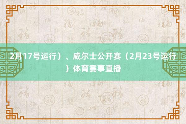 2月17号运行）、威尔士公开赛（2月23号运行）体育赛事直播