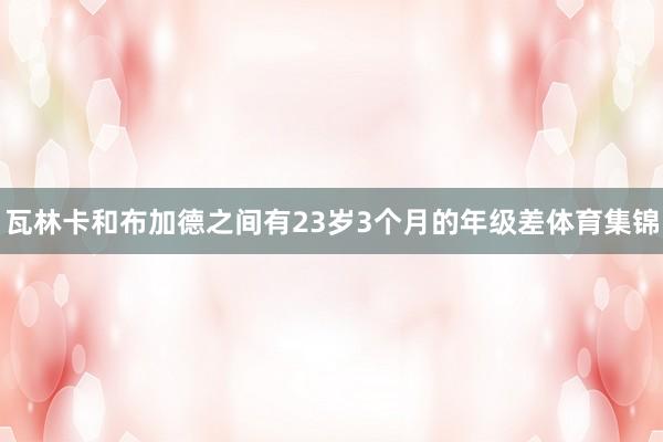 瓦林卡和布加德之间有23岁3个月的年级差体育集锦