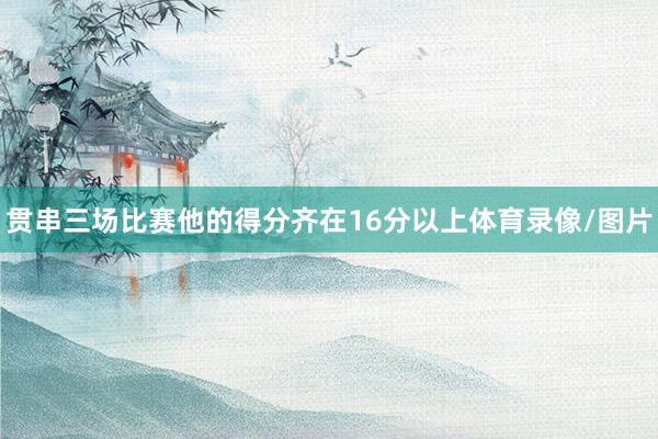 贯串三场比赛他的得分齐在16分以上体育录像/图片