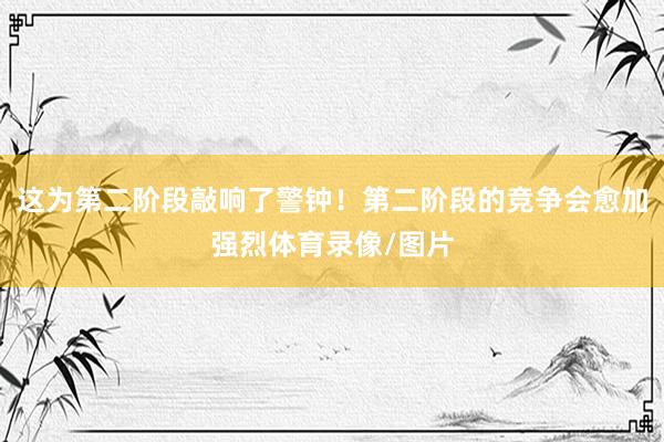 这为第二阶段敲响了警钟！第二阶段的竞争会愈加强烈体育录像/图片