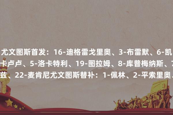 尤文图斯首发：16-迪格雷戈里奥、3-布雷默、6-凯利、27-坎比亚索、15-卡卢卢、5-洛卡特利、19-图拉姆、8-库普梅纳斯、7-孔塞桑、10-伊尔迪兹、22-麦肯尼尤文图斯替补：1-佩林、2-平索里奥、4-加蒂、11-热格罗瓦、13-博加、17-阿季奇、18-科斯蒂奇、20-奥蓬达、21-米雷蒂、32-卡巴尔加拉塔萨雷首发：1-恰基尔、42-巴尔达克彻、6-达文森·桑切斯、4-雅各布斯、7-绍洛伊、34-托雷拉、8-萨拉、11-阿克金、53-伊尔马兹、77-诺阿·朗、45-奥斯梅恩加拉塔萨雷替补：12-塞恩、19-古文茨、90-辛格、93-博伊、17-埃尔马利、20-京多安、21-库图库、22-阿斯普里拉、23-艾汉、9-伊卡尔迪、10-萨内【赛前信息】    体育录像/图片