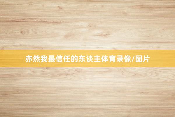亦然我最信任的东谈主体育录像/图片