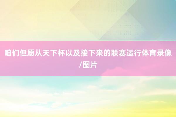 咱们但愿从天下杯以及接下来的联赛运行体育录像/图片