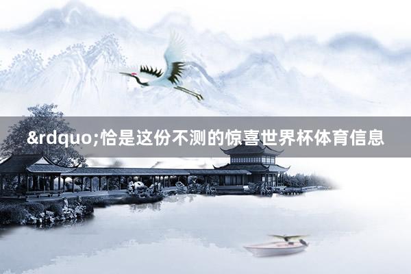 &rdquo;　　恰是这份不测的惊喜世界杯体育信息