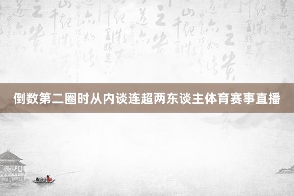 倒数第二圈时从内谈连超两东谈主体育赛事直播